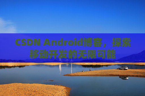 CSDN Android博客，探索移动开发的无限可能